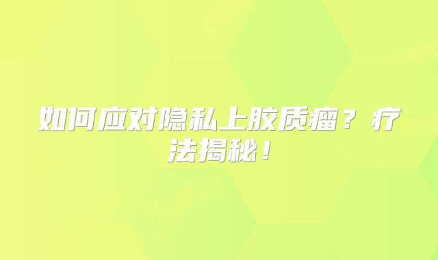 如何应对隐私上胶质瘤？疗法揭秘！