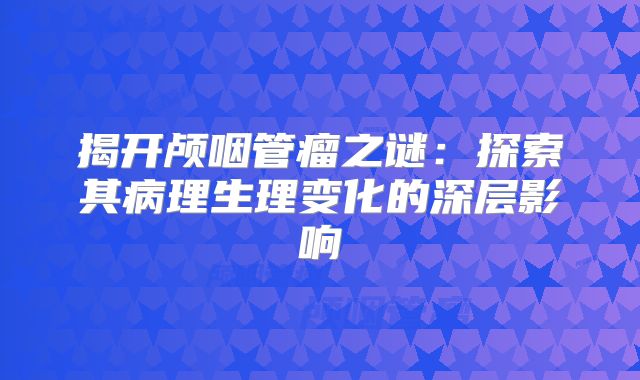 揭开颅咽管瘤之谜：探索其病理生理变化的深层影响