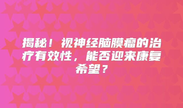 揭秘！视神经脑膜瘤的治疗有效性，能否迎来康复希望？
