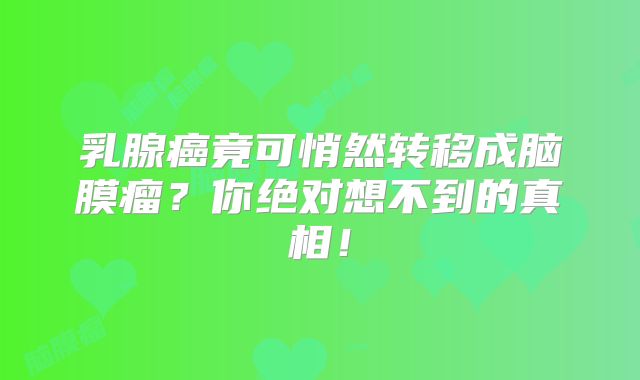 乳腺癌竟可悄然转移成脑膜瘤？你绝对想不到的真相！