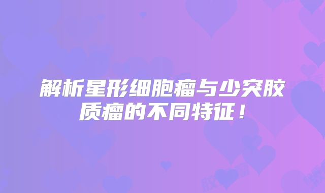 解析星形细胞瘤与少突胶质瘤的不同特征！