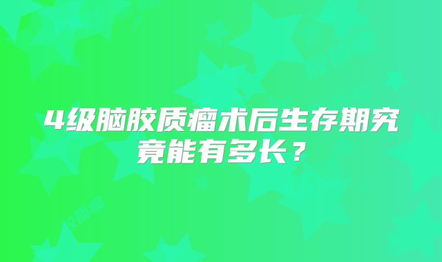4级脑胶质瘤术后生存期究竟能有多长？