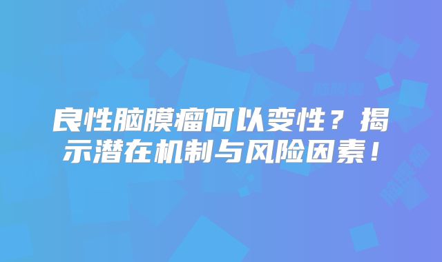 良性脑膜瘤何以变性？揭示潜在机制与风险因素！
