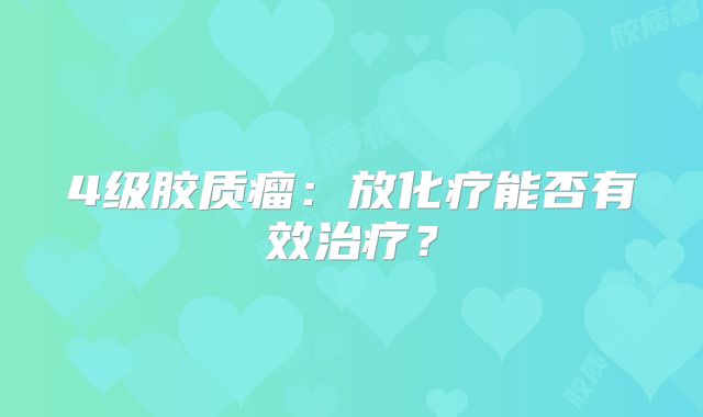 4级胶质瘤：放化疗能否有效治疗？