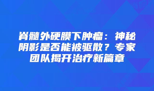 脊髓外硬膜下肿瘤：神秘阴影是否能被驱散？专家团队揭开治疗新篇章