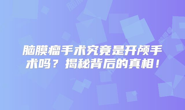 脑膜瘤手术究竟是开颅手术吗？揭秘背后的真相！