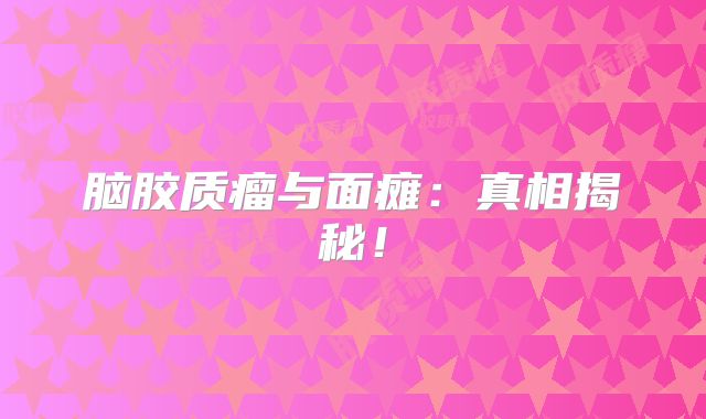 脑胶质瘤与面瘫：真相揭秘！