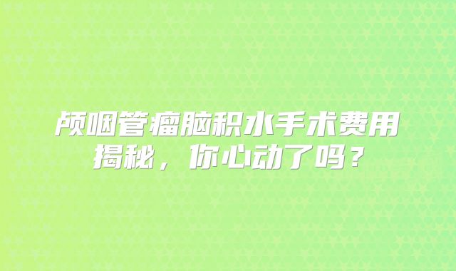颅咽管瘤脑积水手术费用揭秘，你心动了吗？