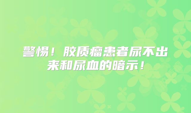 警惕！胶质瘤患者尿不出来和尿血的暗示！