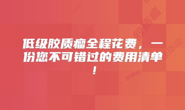 低级胶质瘤全程花费，一份您不可错过的费用清单！