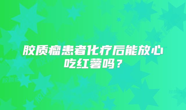 胶质瘤患者化疗后能放心吃红薯吗？