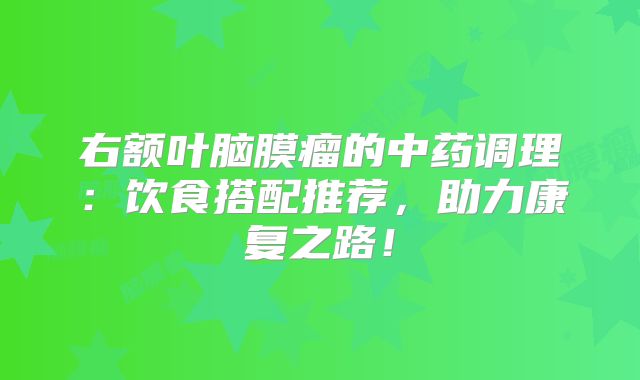 右额叶脑膜瘤的中药调理：饮食搭配推荐，助力康复之路！