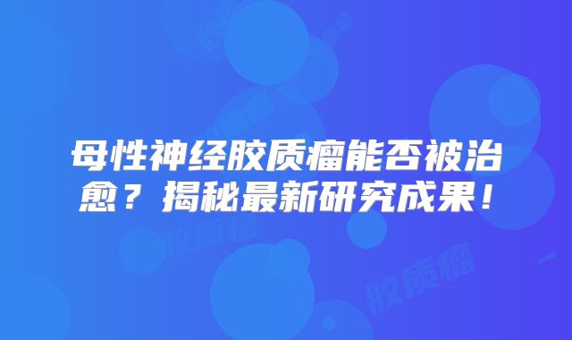 母性神经胶质瘤能否被治愈？揭秘最新研究成果！