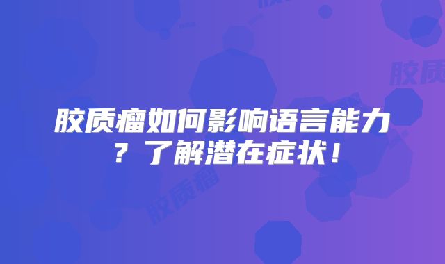胶质瘤如何影响语言能力？了解潜在症状！