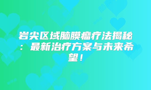 岩尖区域脑膜瘤疗法揭秘：最新治疗方案与未来希望！