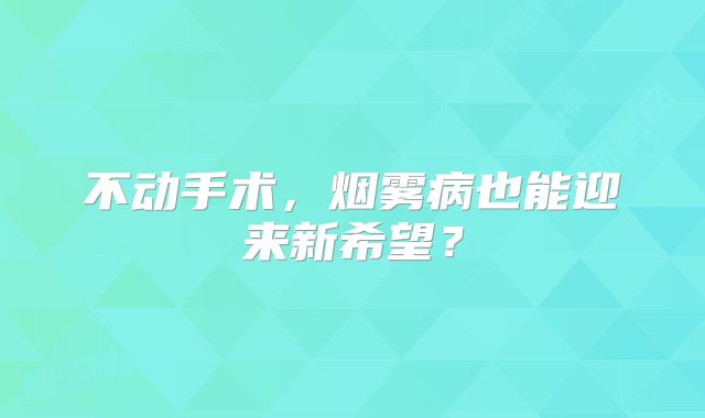 不动手术，烟雾病也能迎来新希望？