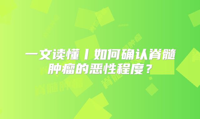 一文读懂丨如何确认脊髓肿瘤的恶性程度？