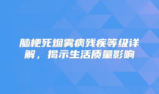 脑梗死烟雾病残疾等级详解，揭示生活质量影响