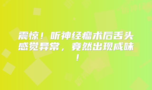 震惊！听神经瘤术后舌头感觉异常，竟然出现咸味！