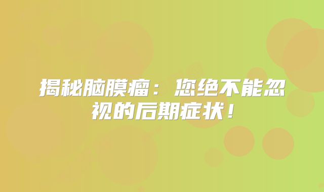 揭秘脑膜瘤：您绝不能忽视的后期症状！