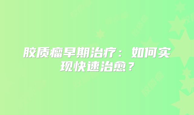 胶质瘤早期治疗：如何实现快速治愈？