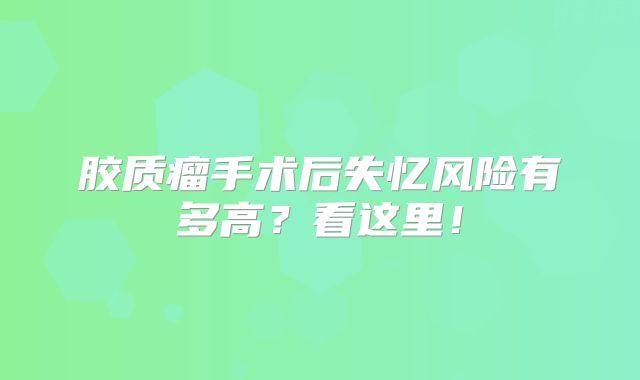 胶质瘤手术后失忆风险有多高？看这里！