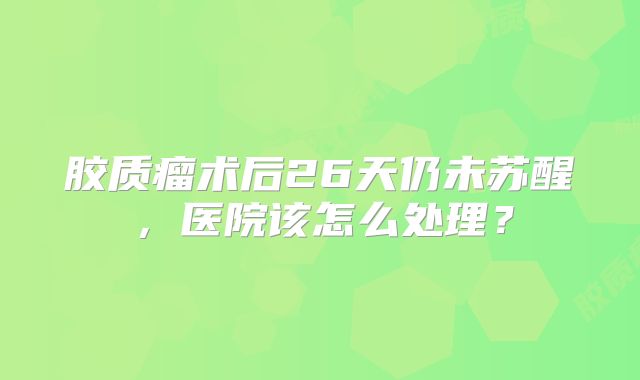 胶质瘤术后26天仍未苏醒，医院该怎么处理？