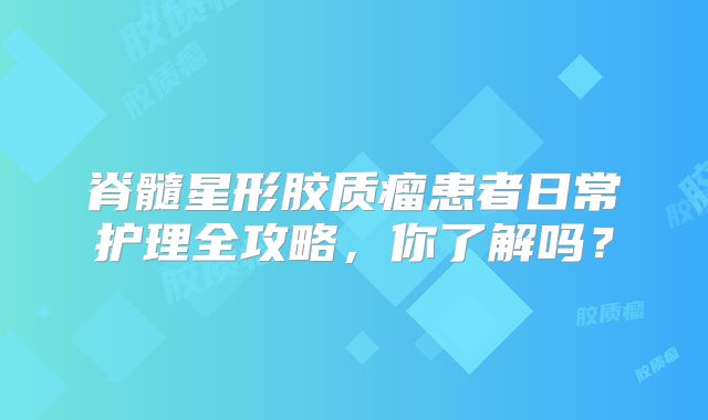 脊髓星形胶质瘤患者日常护理全攻略，你了解吗？