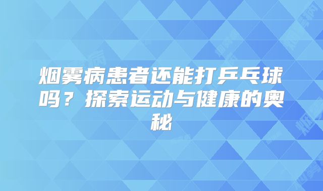 烟雾病患者还能打乒乓球吗？探索运动与健康的奥秘