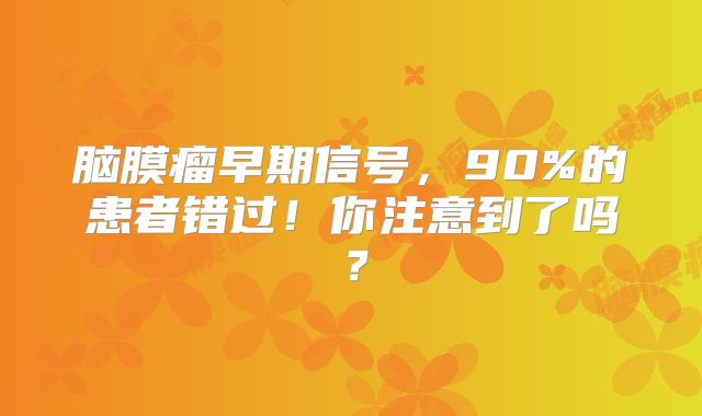 脑膜瘤早期信号，90%的患者错过！你注意到了吗？