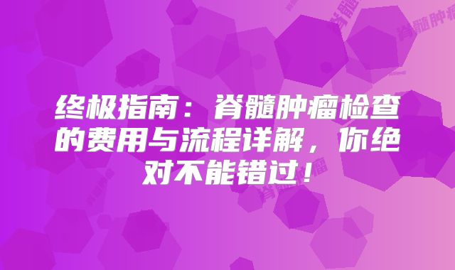终极指南：脊髓肿瘤检查的费用与流程详解，你绝对不能错过！