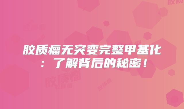 胶质瘤无突变完整甲基化：了解背后的秘密！