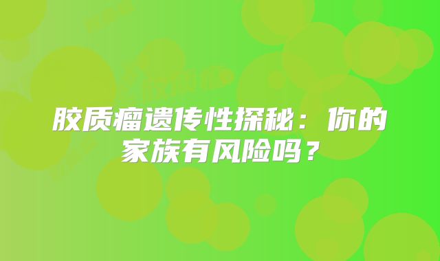 胶质瘤遗传性探秘：你的家族有风险吗？