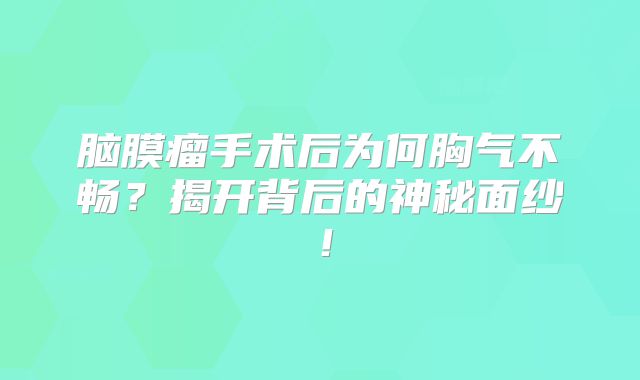 脑膜瘤手术后为何胸气不畅？揭开背后的神秘面纱！