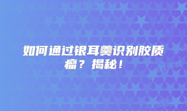 如何通过银耳羹识别胶质瘤？揭秘！