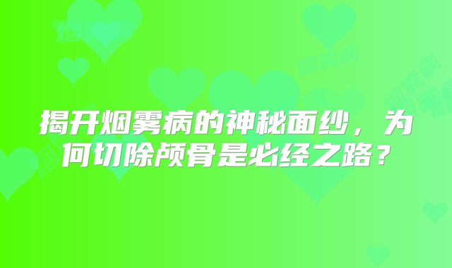 揭开烟雾病的神秘面纱，为何切除颅骨是必经之路？