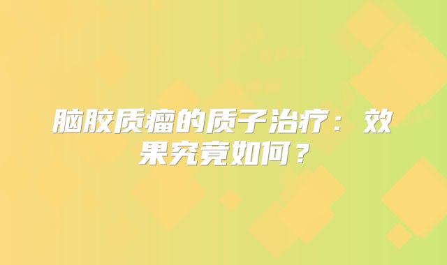 脑胶质瘤的质子治疗：效果究竟如何？
