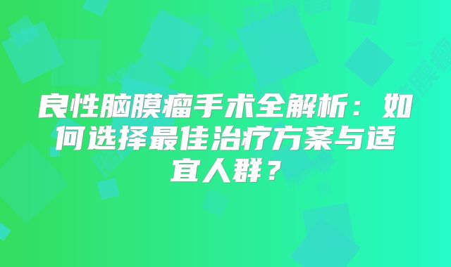 良性脑膜瘤手术全解析：如何选择最佳治疗方案与适宜人群？
