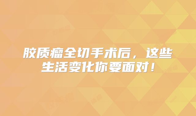 胶质瘤全切手术后，这些生活变化你要面对！