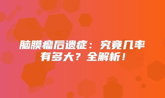 脑膜瘤后遗症：究竟几率有多大？全解析！