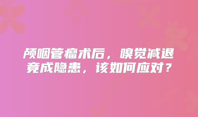 颅咽管瘤术后，嗅觉减退竟成隐患，该如何应对？