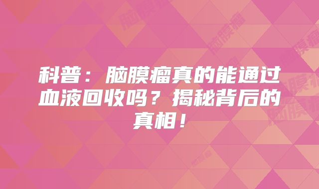 科普：脑膜瘤真的能通过血液回收吗？揭秘背后的真相！