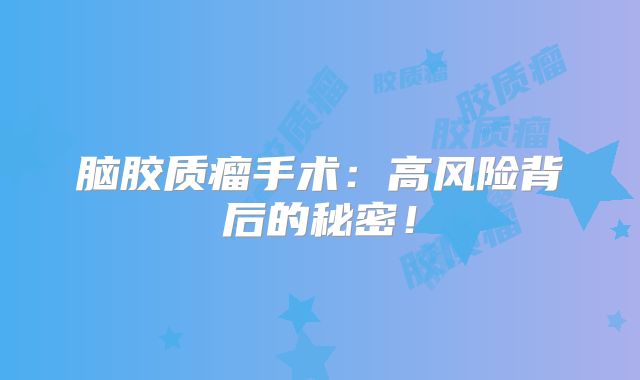 脑胶质瘤手术：高风险背后的秘密！