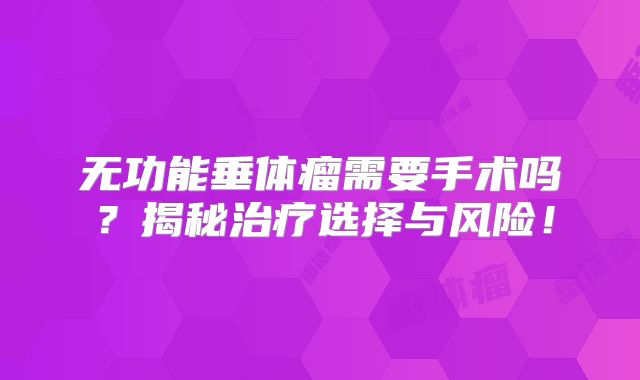 无功能垂体瘤需要手术吗？揭秘治疗选择与风险！