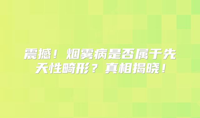 震撼！烟雾病是否属于先天性畸形？真相揭晓！