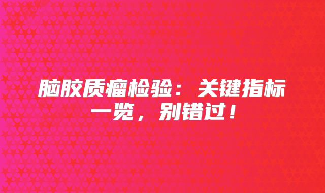 脑胶质瘤检验：关键指标一览，别错过！