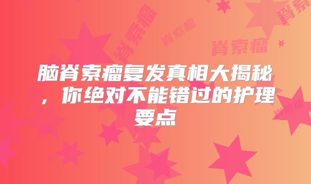 脑脊索瘤复发真相大揭秘，你绝对不能错过的护理要点