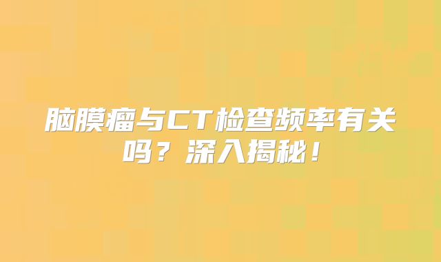 脑膜瘤与CT检查频率有关吗？深入揭秘！