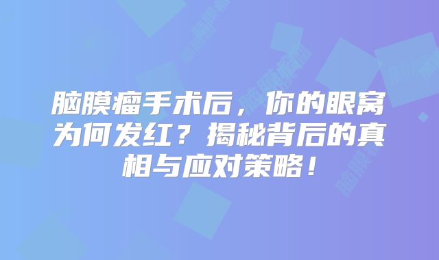 脑膜瘤手术后，你的眼窝为何发红？揭秘背后的真相与应对策略！