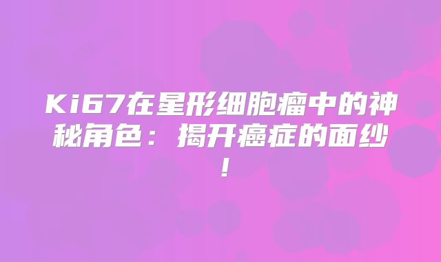 Ki67在星形细胞瘤中的神秘角色：揭开癌症的面纱！